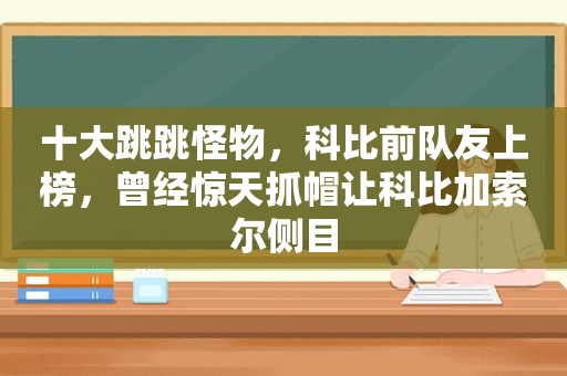 十大跳跳怪物，科比前队友上榜，曾经惊天抓帽让科比加索尔侧目