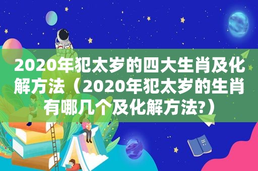 2020年犯太岁的四大生肖及化解方法（2020年犯太岁的生肖有哪几个及化解方法?）