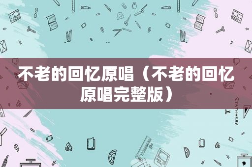 不老的回忆原唱（不老的回忆原唱完整版）