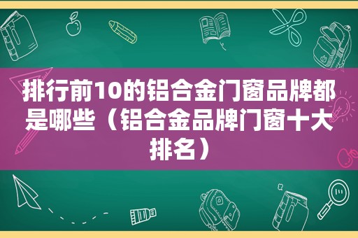 排行前10的铝合金门窗品牌都是哪些（铝合金品牌门窗十大排名）