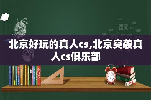 北京好玩的真人cs,北京突袭真人cs俱乐部