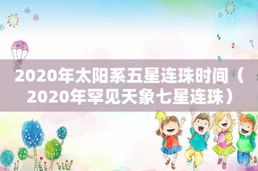 2020年太阳系五星连珠时间（2020年罕见天象七星连珠）