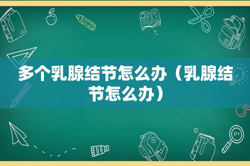 多个乳腺结节怎么办（乳腺结节怎么办）