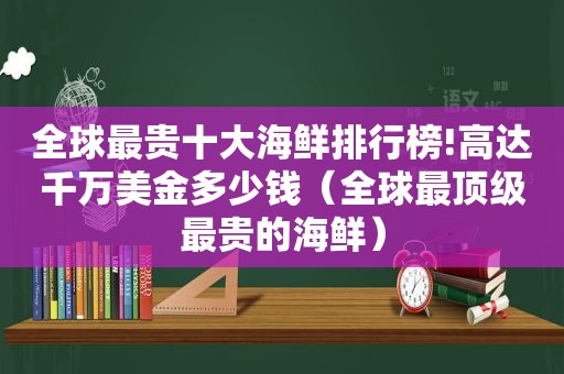 全球最贵十大海鲜排行榜!高达千万美金多少钱（全球最顶级最贵的海鲜）