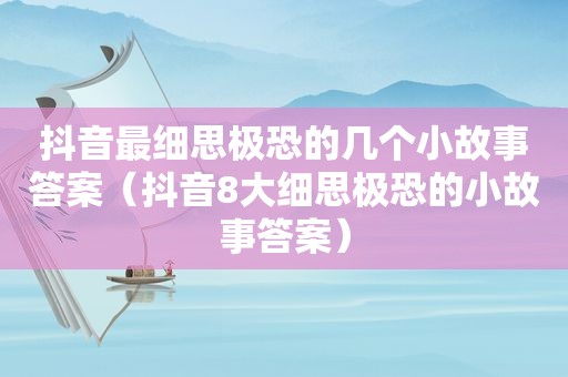 抖音最细思极恐的几个小故事答案（抖音8大细思极恐的小故事答案）