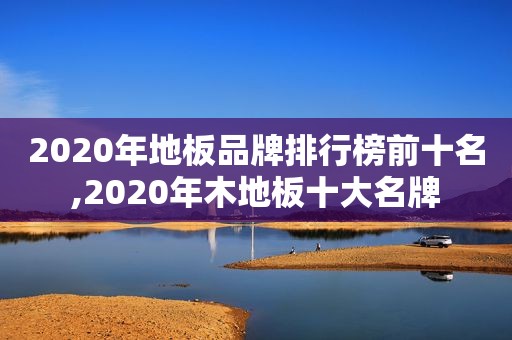 2020年地板品牌排行榜前十名,2020年木地板十大名牌