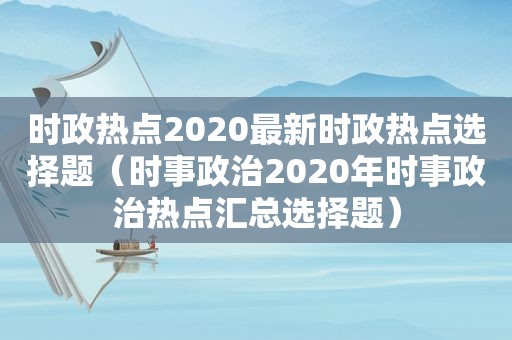 时政热点2020最新时政热点选择题（时事政治2020年时事政治热点汇总选择题）