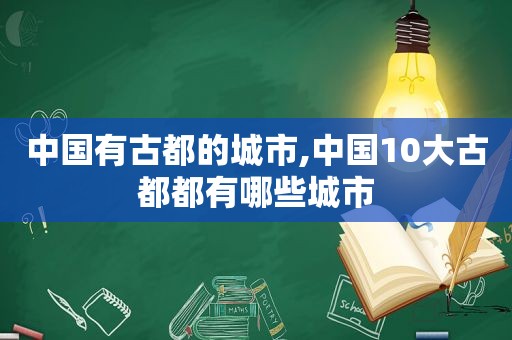 中国有古都的城市,中国10大古都都有哪些城市