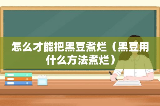 怎么才能把黑豆煮烂（黑豆用什么方法煮烂）