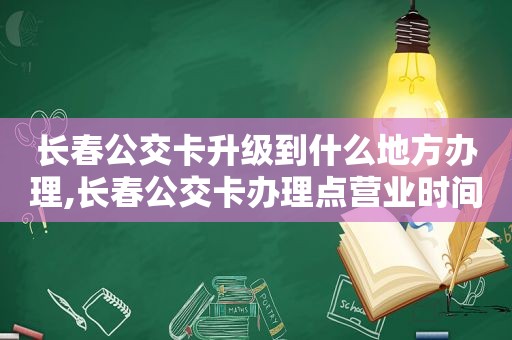 长春公交卡升级到什么地方办理,长春公交卡办理点营业时间