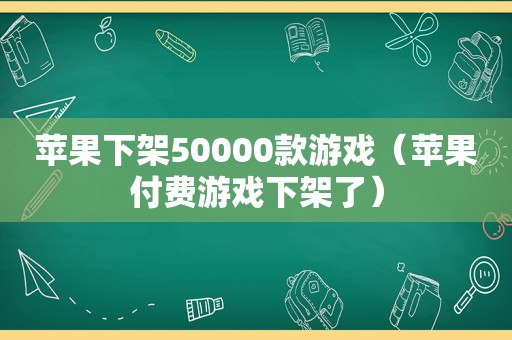 苹果下架50000款游戏（苹果付费游戏下架了）