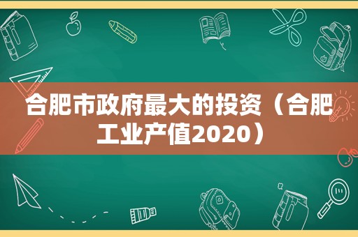 合肥市 *** 最大的投资（合肥工业产值2020）