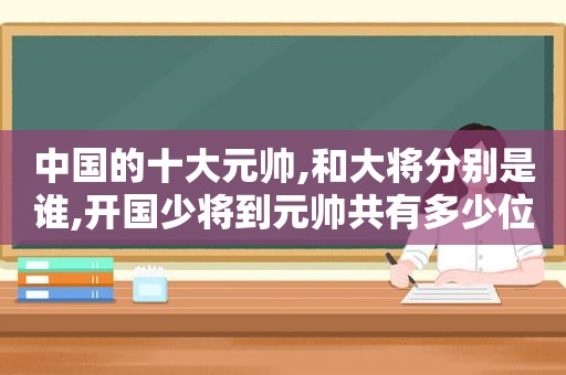 中国的十大元帅,和大将分别是谁,开国少将到元帅共有多少位