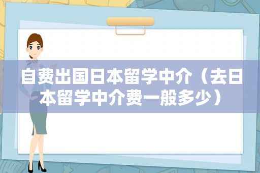 自费出国日本留学中介（去日本留学中介费一般多少）