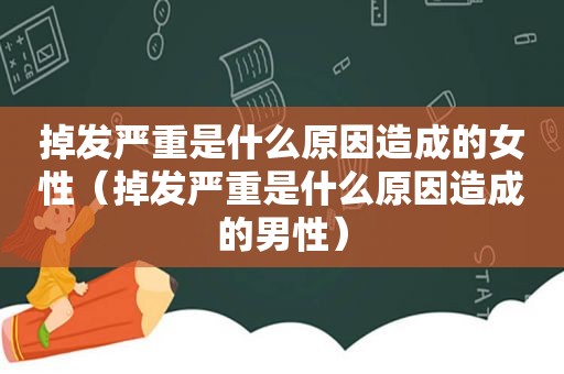 掉发严重是什么原因造成的女性（掉发严重是什么原因造成的男性）