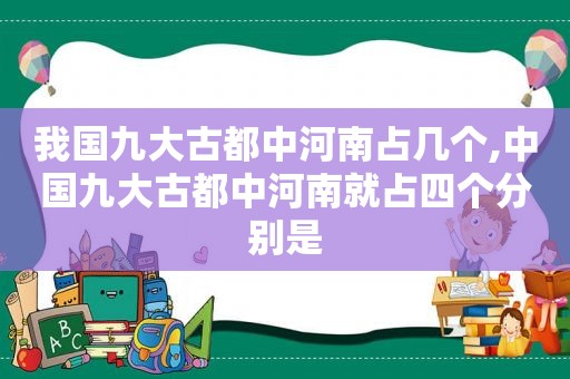 我国九大古都中河南占几个,中国九大古都中河南就占四个分别是