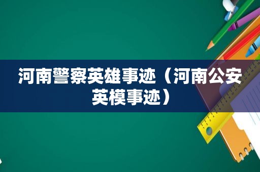 河南警察英雄事迹（河南公安英模事迹）