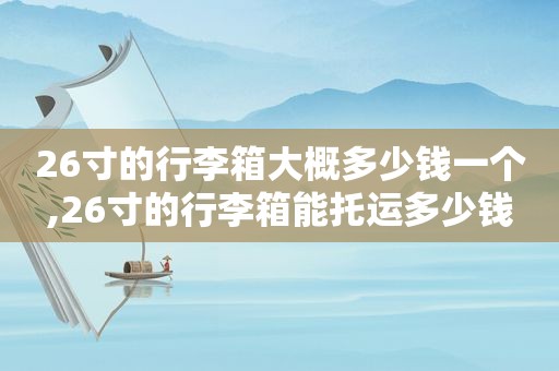 26寸的行李箱大概多少钱一个,26寸的行李箱能托运多少钱