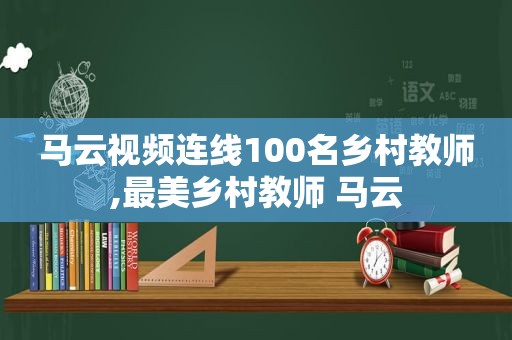 马云视频连线100名乡村教师,最美乡村教师 马云