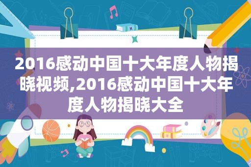 2016感动中国十大年度人物揭晓视频,2016感动中国十大年度人物揭晓大全