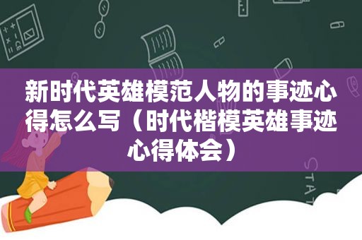 新时代英雄模范人物的事迹心得怎么写（时代楷模英雄事迹心得体会）