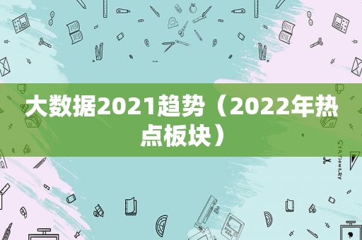 大数据2021趋势（2022年热点板块）