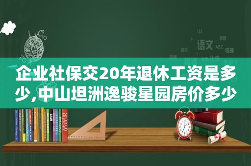 企业社保交20年退休工资是多少,中山坦洲逸骏星园房价多少