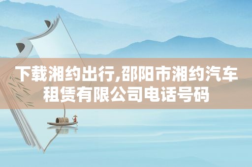 下载湘约出行,邵阳市湘约汽车租赁有限公司电话号码