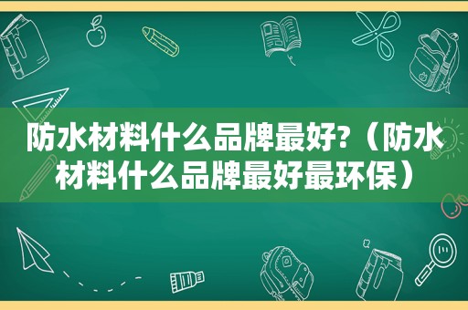 防水材料什么品牌最好?（防水材料什么品牌最好最环保）