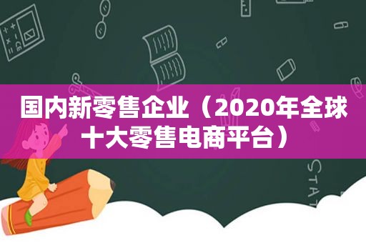 国内新零售企业（2020年全球十大零售电商平台）