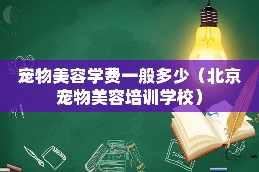 宠物美容学费一般多少（北京宠物美容培训学校）