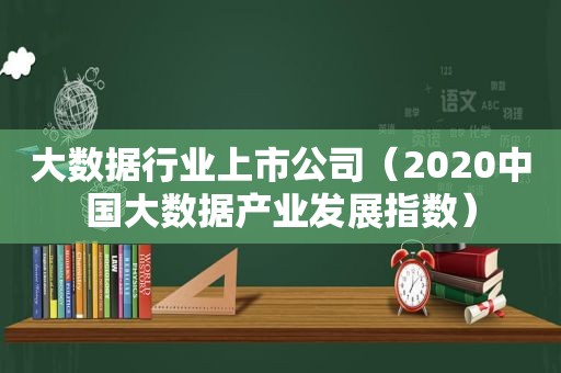 大数据行业上市公司（2020中国大数据产业发展指数）