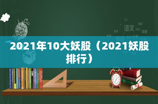 2021年10大妖股（2021妖股排行）