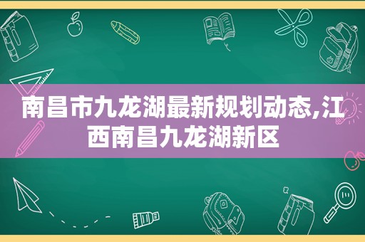 南昌市九龙湖最新规划动态,江西南昌九龙湖新区