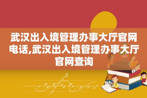 武汉出入境管理办事大厅官网电话,武汉出入境管理办事大厅官网查询