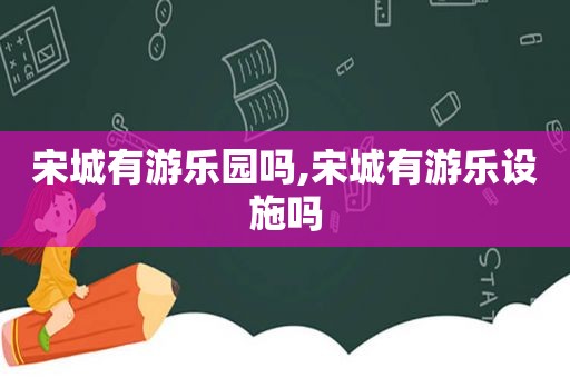 宋城有游乐园吗,宋城有游乐设施吗