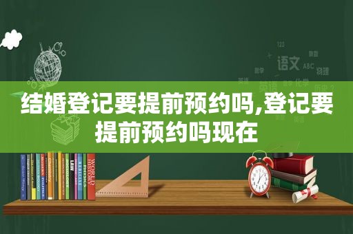 结婚登记要提前预约吗,登记要提前预约吗现在