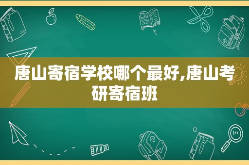 唐山寄宿学校哪个最好,唐山考研寄宿班