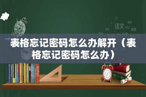 表格忘记密码怎么办解开（表格忘记密码怎么办）