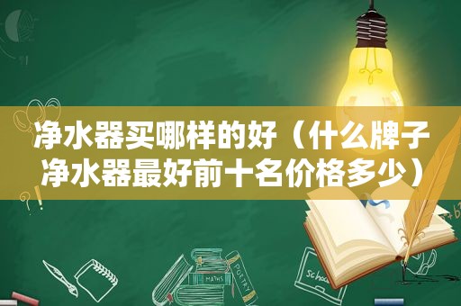 净水器买哪样的好（什么牌子净水器最好前十名价格多少）