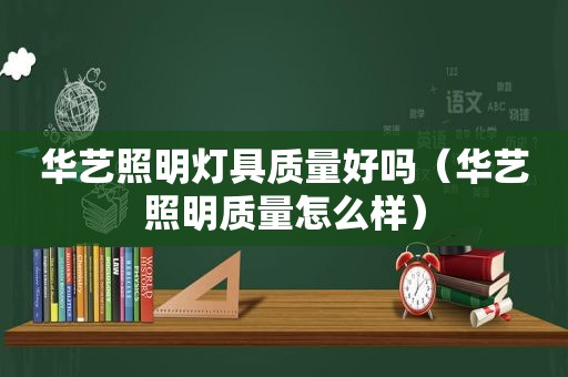 华艺照明灯具质量好吗（华艺照明质量怎么样）