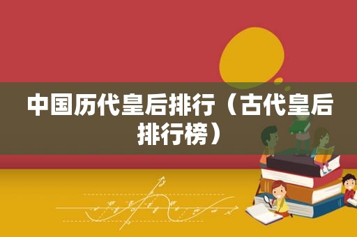 中国历代皇后排行（古代皇后排行榜）