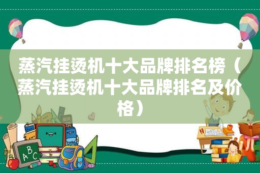 蒸汽挂烫机十大品牌排名榜（蒸汽挂烫机十大品牌排名及价格）