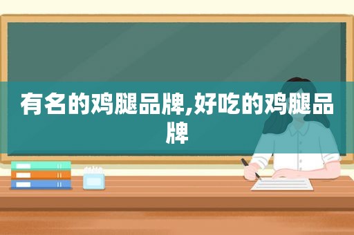 有名的鸡腿品牌,好吃的鸡腿品牌