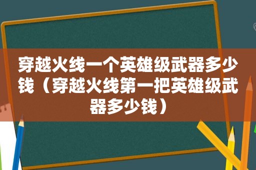 穿越火线一个英雄级武器多少钱（穿越火线第一把英雄级武器多少钱）