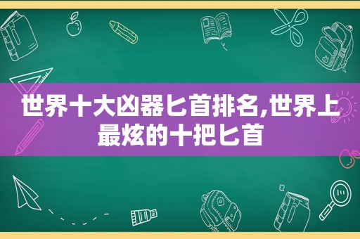 世界十大凶器匕首排名,世界上最炫的十把匕首