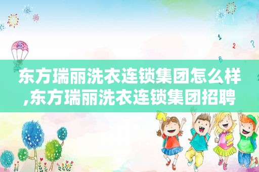 东方瑞丽洗衣连锁集团怎么样,东方瑞丽洗衣连锁集团招聘