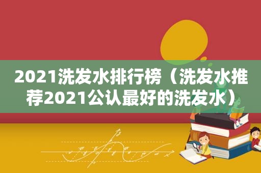 2021洗发水排行榜（洗发水推荐2021公认最好的洗发水）