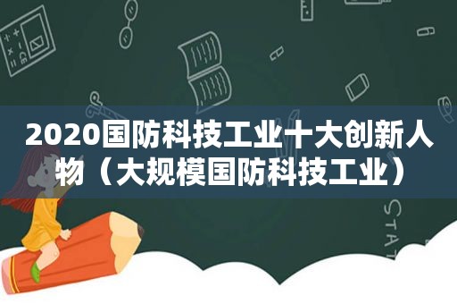 2020国防科技工业十大创新人物（大规模国防科技工业）