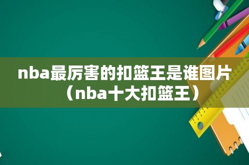 nba最厉害的扣篮王是谁图片（nba十大扣篮王）